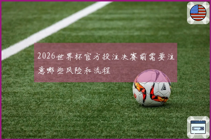 2026世界杯官方投注决赛前需要注意哪些风险和流程