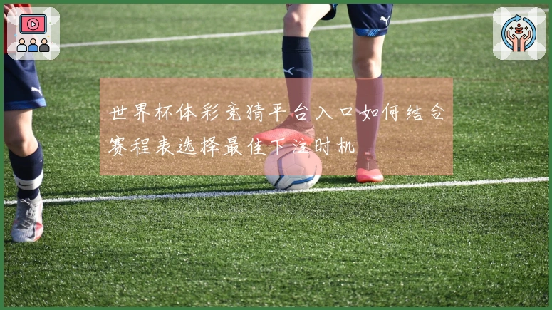 世界杯体彩竞猜平台入口如何结合赛程表选择最佳下注时机