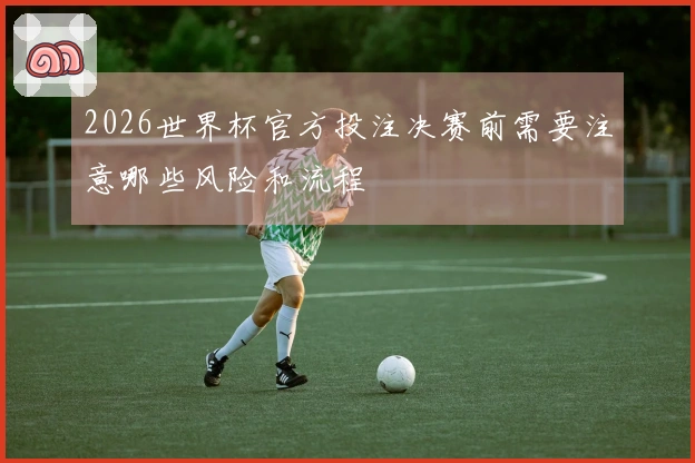 2026世界杯官方投注决赛前需要注意哪些风险和流程