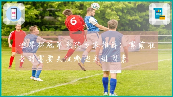 世界杯冠军竞猜专家推荐：赛前准备时需要关注哪些关键因素